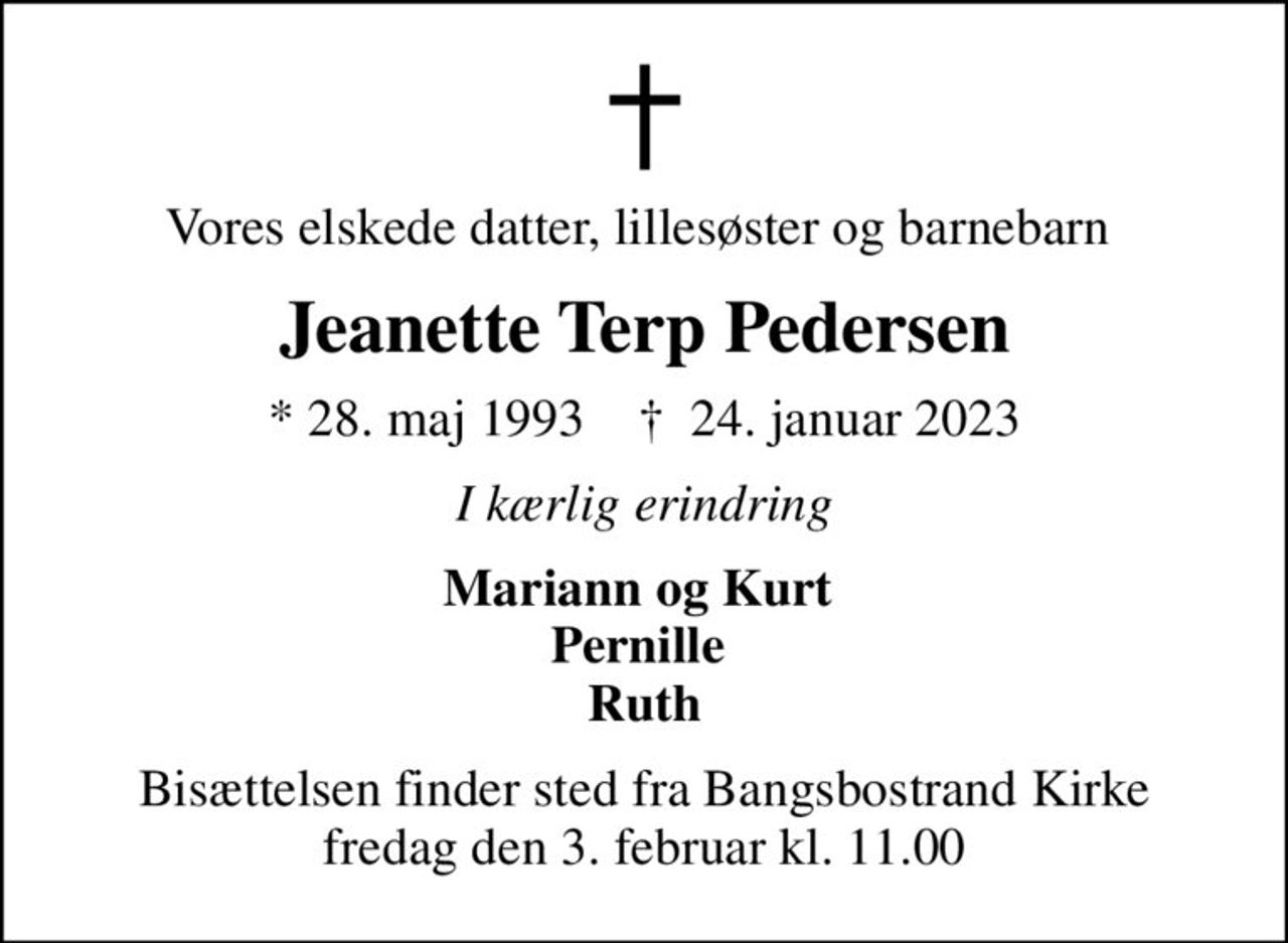 Vores elskede datter, lillesøster og barnebarn 
Jeanette Terp Pedersen
* 28. maj 1993    ✝ 24. januar 2023
I kærlig erindring
Mariann og Kurt  Pernille  Ruth
Bisættelsen finder sted fra Bangsbostrand Kirke  fredag den 3. februar kl. 11.00