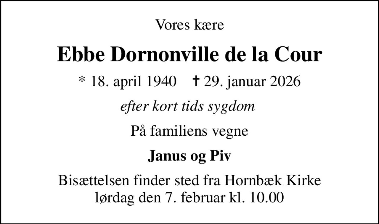Vores kære
Ebbe Dornonville de la Cour
* 18. april 1940    ✝ 29. januar 2026
efter kort tids sygdom 
På familiens vegne
Janus og Piv
Bisættelsen finder sted fra Hornbæk Kirke  lørdag den 7. februar kl. 10.00