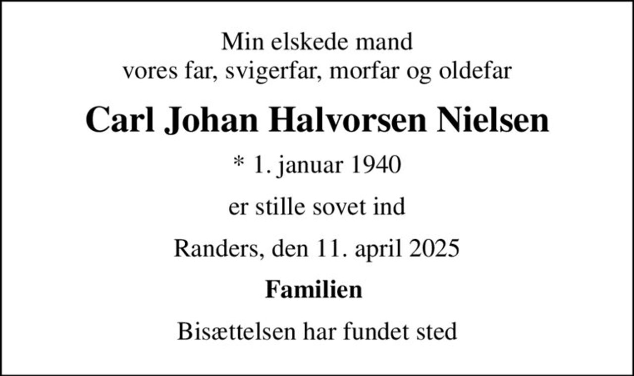 Min elskede mand vores far, svigerfar, morfar og oldefar
Carl Johan Halvorsen Nielsen
* 1. januar 1940
er stille sovet ind
Randers, den 11. april 2025
Familien 
Bisættelsen har fundet sted