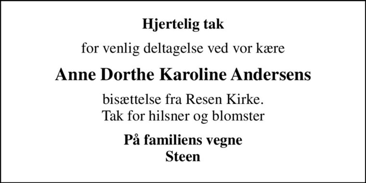 Hjertelig tak
for venlig deltagelse ved vor kære
Anne Dorthe Karoline Andersens
bisættelse fra Resen Kirke. Tak for hilsner og blomster
På familiens vegne Steen