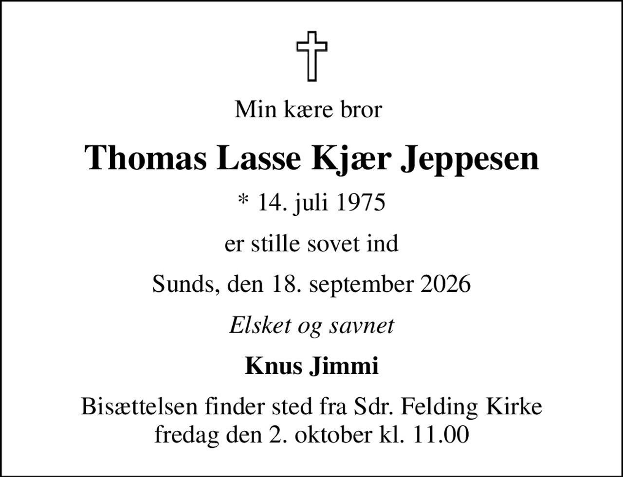 Min kære bror 
Thomas Lasse Kjær Jeppesen
* 14. juli 1975
er stille sovet ind
Sunds, den 18. september 2026
Elsket og savnet
Knus Jimmi
Bisættelsen finder sted fra Sdr. Felding Kirke  fredag den 2. oktober kl. 11.00