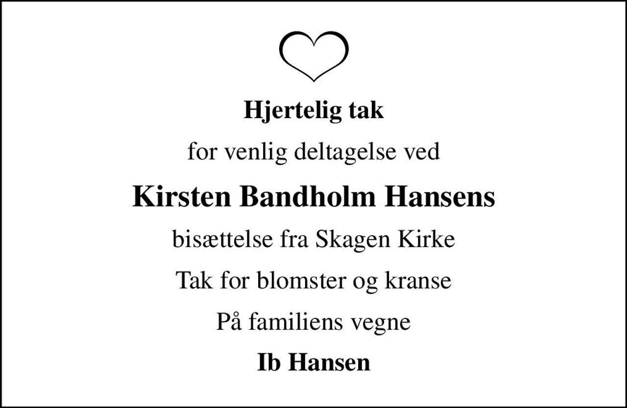 Hjertelig tak
for venlig deltagelse ved
Kirsten Bandholm Hansens
bisættelse fra Skagen Kirke
Tak for blomster og kranse
På familiens vegne
Ib Hansen