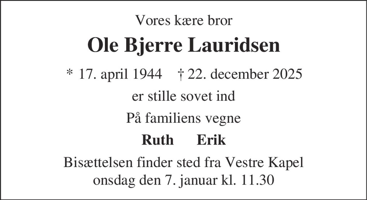 Vores kære bror
Ole Bjerre Lauridsen
* 17. april 1944 † 22. december 2025
er stille sovet ind
På familiens vegne
Ruth Erik
Bisættelsen finder sted fra Vestre Kapel
onsdag den 7. januar kl. 11.30