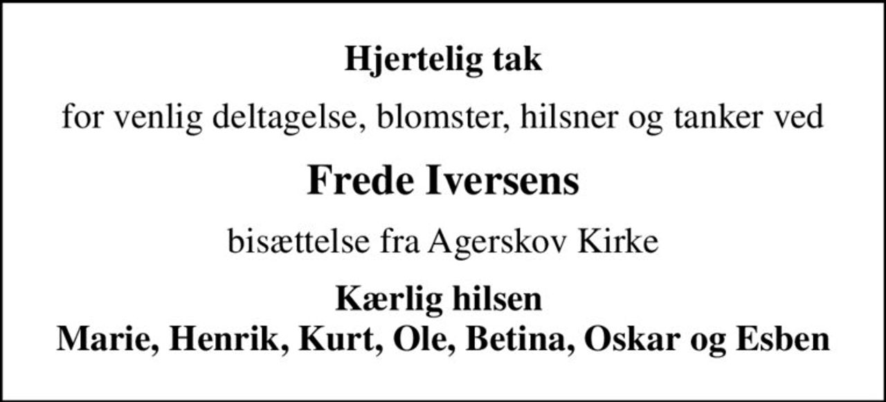 Hjertelig tak
for venlig deltagelse, blomster, hilsner og tanker ved
Frede Iversens
bisættelse fra Agerskov Kirke
Kærlig hilsen  Marie, Henrik, Kurt, Ole, Betina, Oskar og Esben