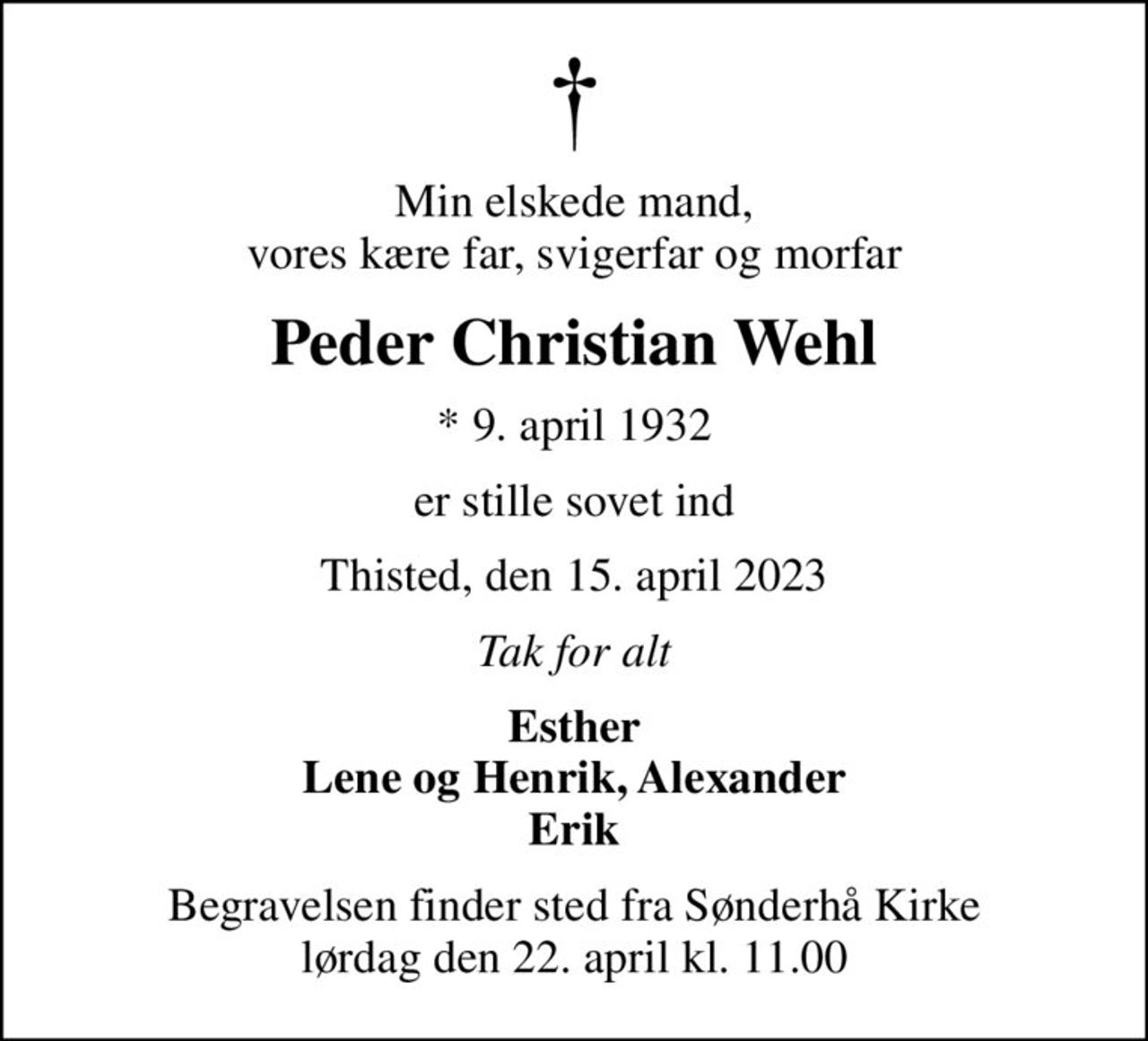 Min elskede mand, vores kære far, svigerfar og morfar
Peder Christian Wehl
* 9. april 1932
er stille sovet ind
Thisted, den 15. april 2023
Tak for alt
Esther Lene og Henrik, Alexander Erik
Begravelsen finder sted fra Sønderhå Kirke  lørdag den 22. april kl. 11.00