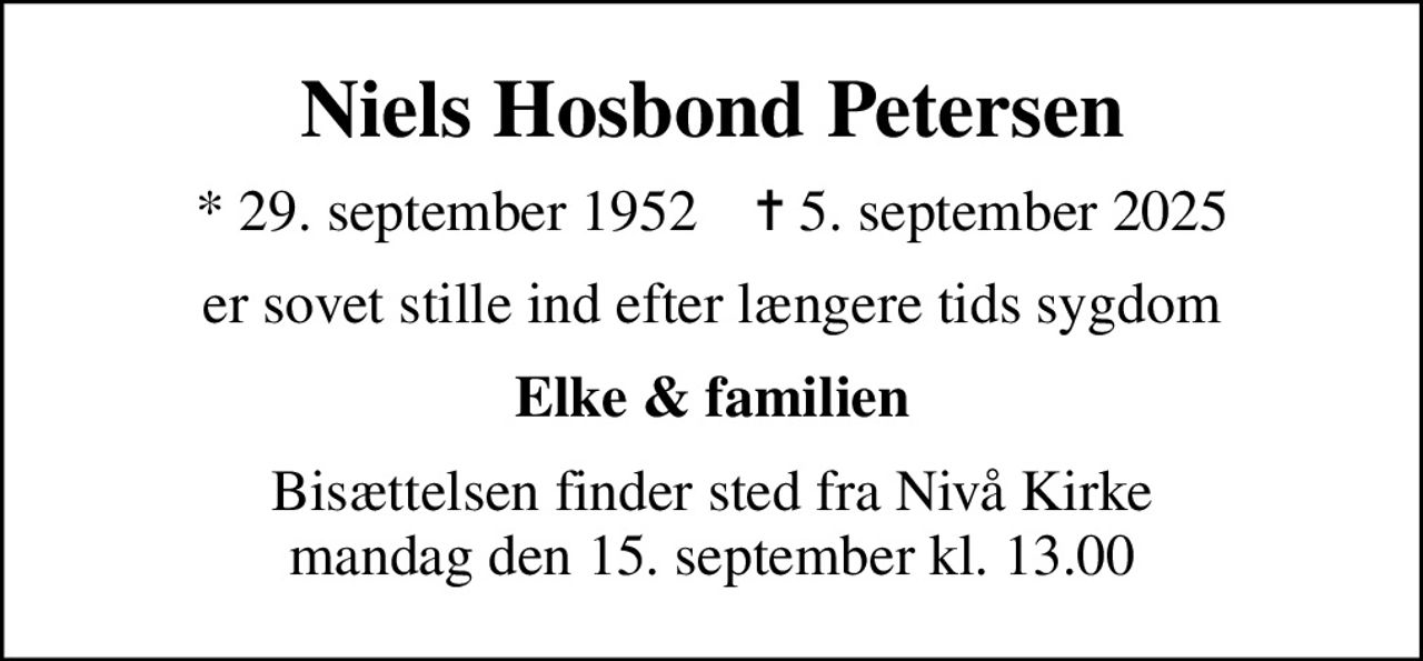 Niels Hosbond Petersen
* 29. september 1952    ✝ 5. september 2025
er sovet stille ind efter længere tids sygdom
Elke & familien
Bisættelsen finder sted fra Nivå Kirke  mandag den 15. september kl. 13.00