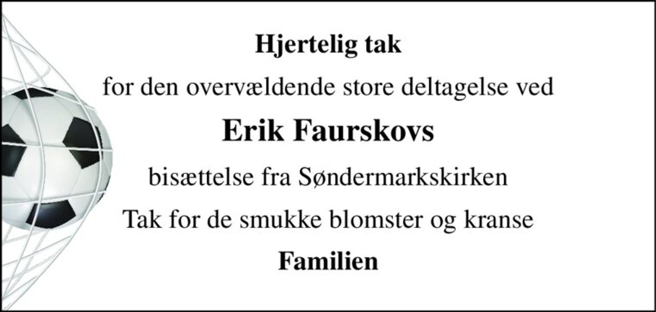 Hjertelig tak 
for den overvældende store deltagelse ved 
Erik Faurskovs 
bisættelse fra Søndermarkskirken 
Tak for de smukke blomster og kranse 
Familien
