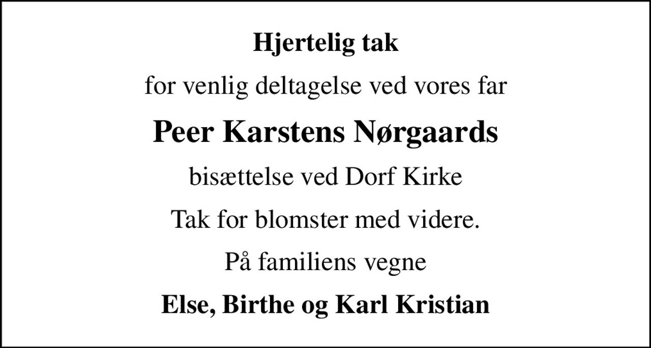 Hjertelig tak
for venlig deltagelse ved vores far
Peer Karstens Nørgaards
bisættelse ved Dorf Kirke
Tak for blomster med videre.
På familiens vegne
Else, Birthe og Karl Kristian