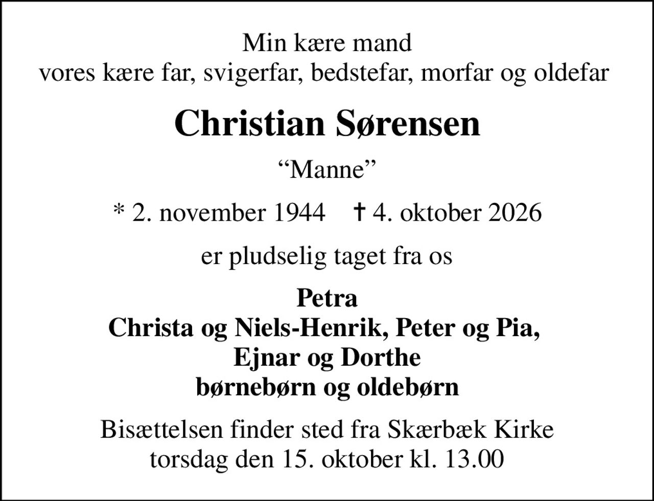 Min kære mand vores kære far, svigerfar, bedstefar, morfar og oldefar 
Christian Sørensen
Manne
* 2. november 1944    ✝ 4. oktober 2026
er pludselig taget fra os
Petra Christa og Niels-Henrik, Peter og Pia,  Ejnar og Dorthe børnebørn og oldebørn
Bisættelsen finder sted fra Skærbæk Kirke  torsdag den 15. oktober kl. 13.00