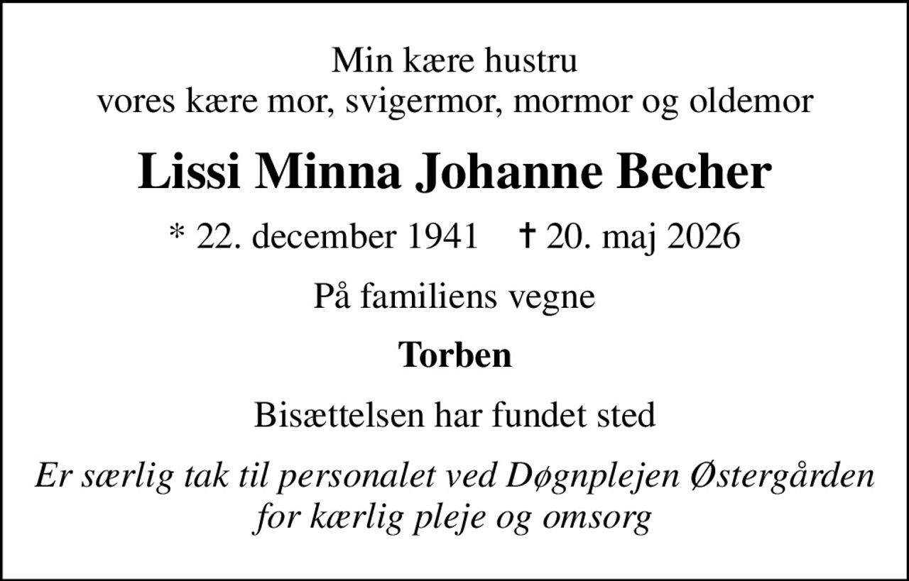 Min kære hustru vores kære mor, svigermor, mormor og oldemor
Lissi Minna Johanne Becher
* 22. december 1941    ✝ 20. maj 2026
På familiens vegne
Torben
Bisættelsen har fundet sted
Er særlig tak til personalet ved Døgnplejen Østergården for kærlig pleje og omsorg
