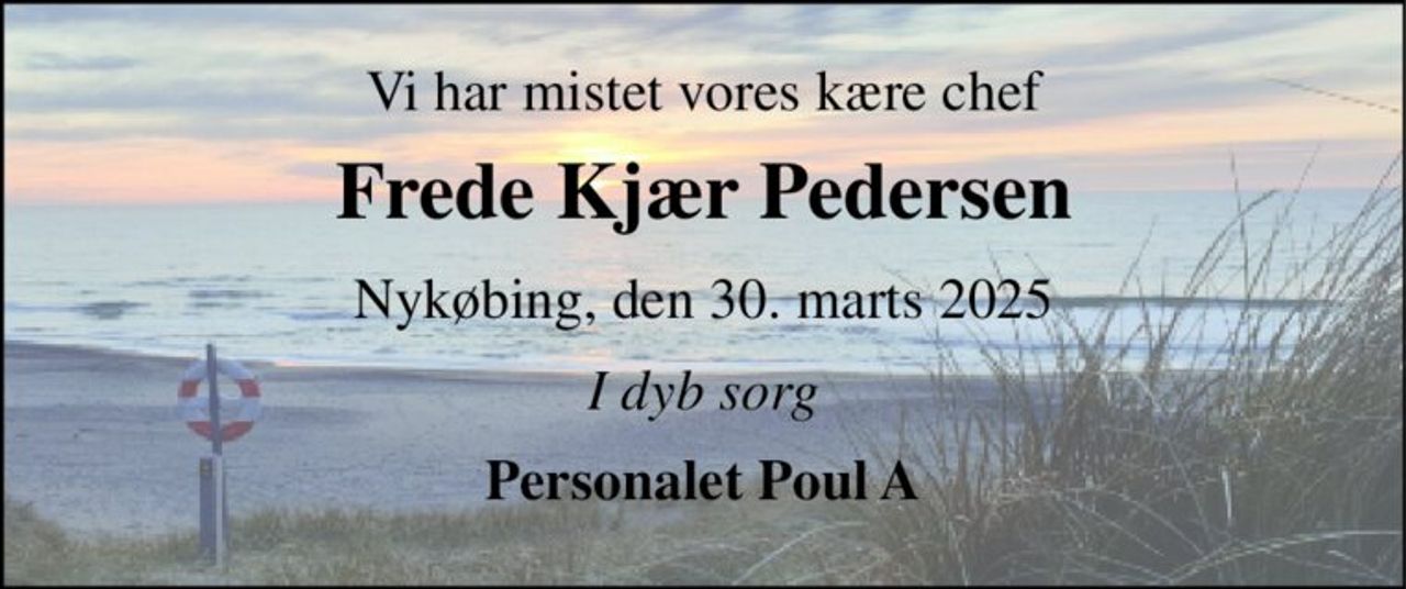 Vi har mistet vores kære chef 
Frede Kjær Pedersen 
Nykøbing, den 30. marts 2025 
I dyb sorg 
Personalet Poul A