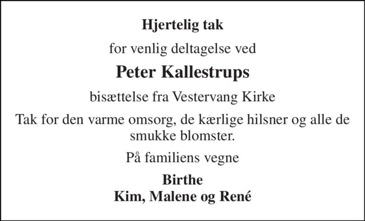 Hjertelig tak 
for venlig deltagelse ved 
Peter Kallestrups 
bisættelse fra Vestervang Kirke 
Tak for den varme omsorg, de kærlige hilsner og alle de smukke blomster. 
På familiens vegne 
Birthe Kim, Malene og René