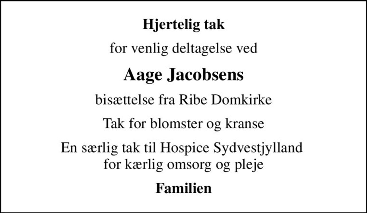 Hjertelig tak
for venlig deltagelse ved
Aage Jacobsens
bisættelse fra Ribe Domkirke
Tak for blomster og kranse
En særlig tak til Hospice Sydvestjylland  for kærlig omsorg og pleje
Familien