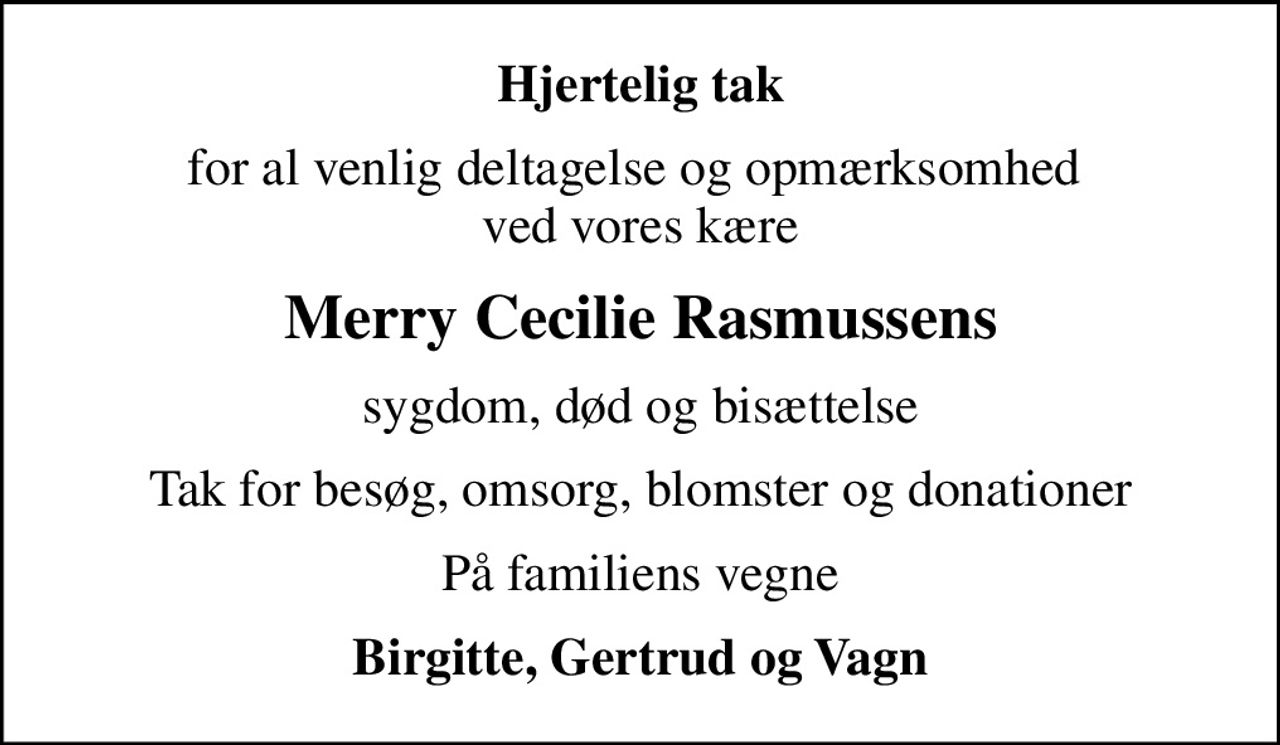 Hjertelig tak
for al venlig deltagelse og opmærksomhed  ved vores kære
Merry Cecilie Rasmussens
sygdom, død og bisættelse
Tak for besøg, omsorg, blomster og donationer
På familiens vegne
Birgitte, Gertrud og Vagn