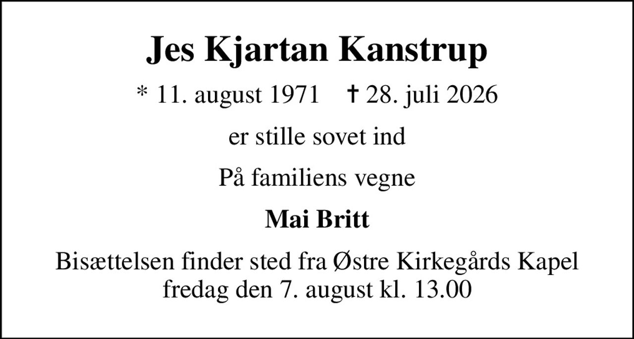 Jes Kjartan Kanstrup
* 11. august 1971    ✝ 28. juli 2026
er stille sovet ind
På familiens vegne
Mai Britt
Bisættelsen finder sted fra Østre Kirkegårds Kapel  fredag den 7. august kl. 13.00