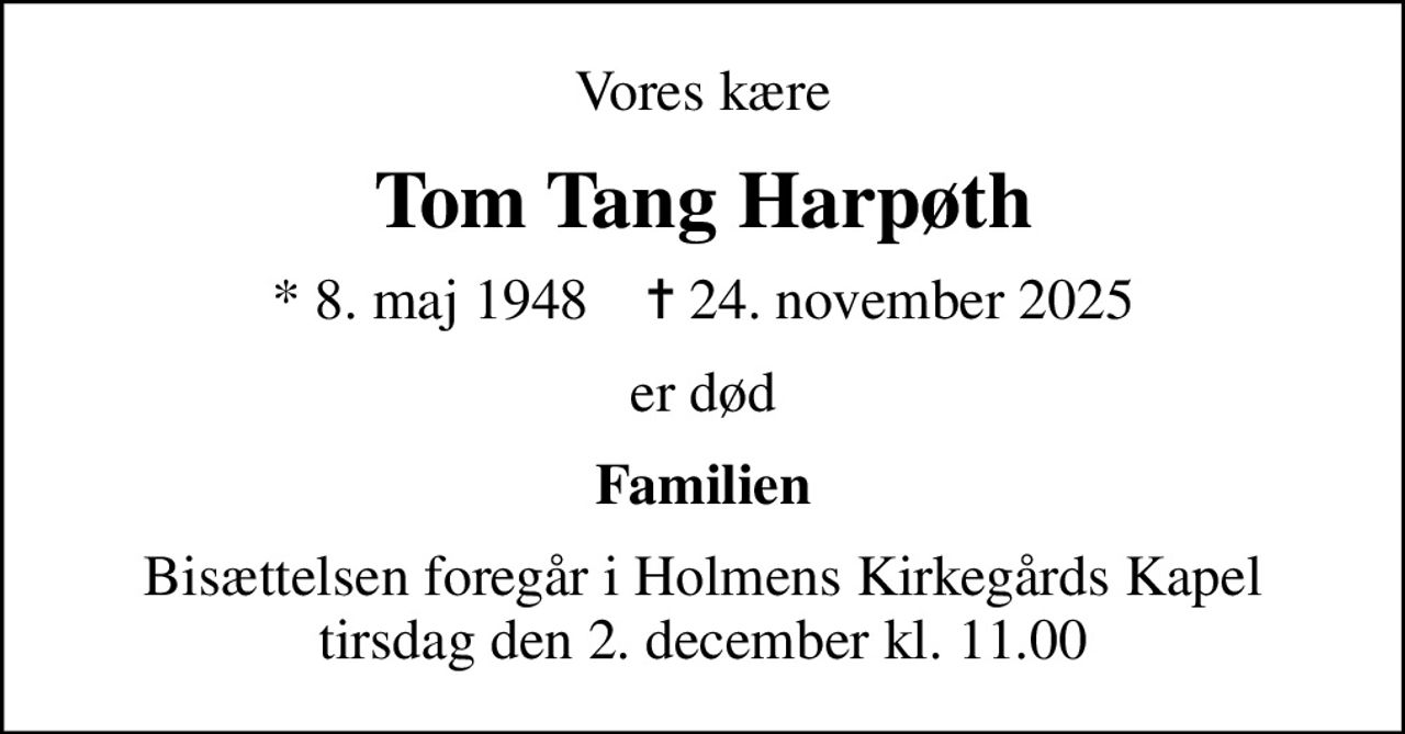 Vores kære
Tom Tang Harpøth
* 8. maj 1948    ✝ 24. november 2025
er død
Familien
Bisættelsen foregår i Holmens Kirkegårds Kapel  tirsdag den 2. december kl. 11.00