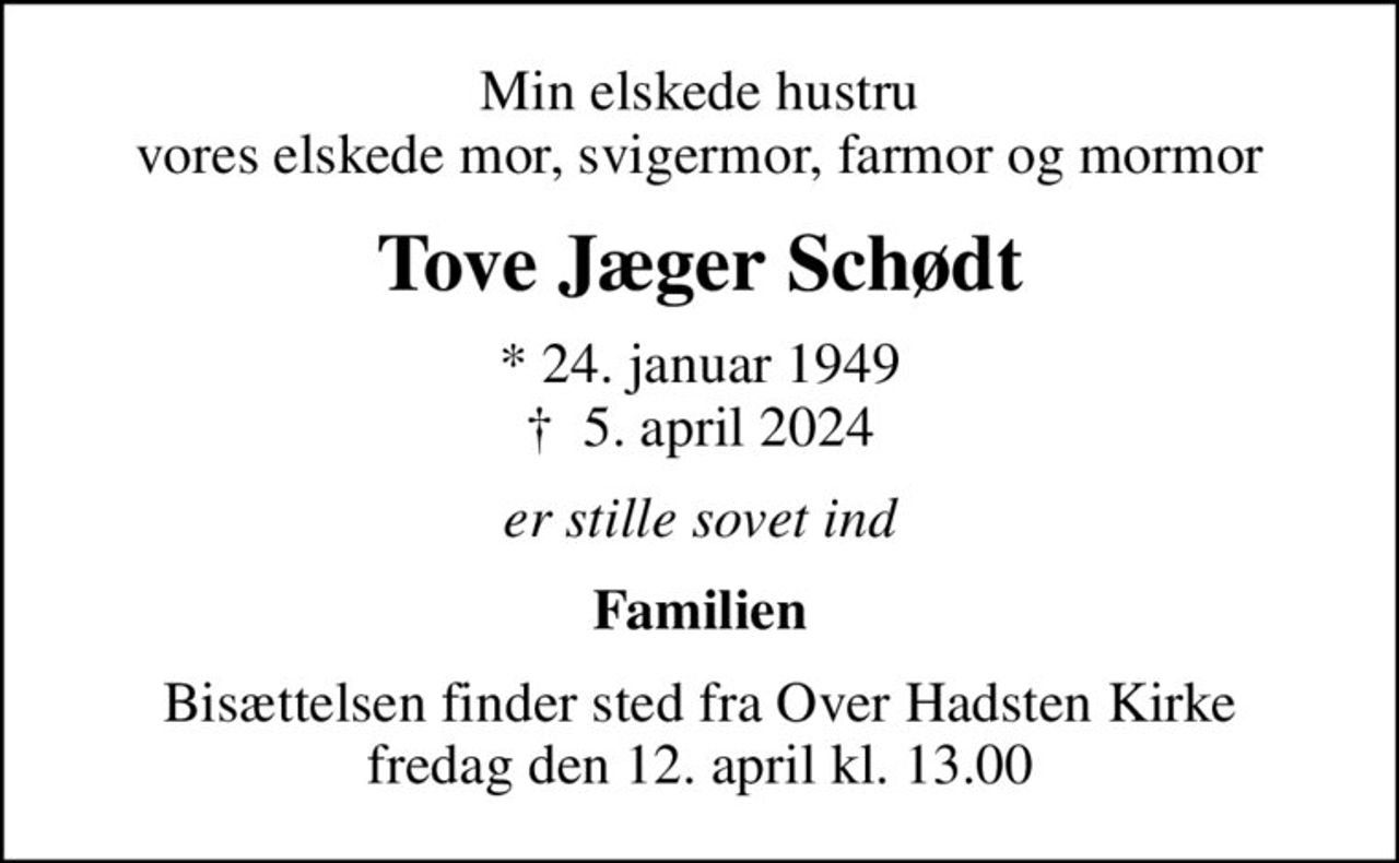Min elskede hustru vores elskede mor, svigermor, farmor og mormor
Tove Jæger Schødt
* 24. januar 1949
						✝ 5. april 2024
er stille sovet ind
Familien
Bisættelsen finder sted fra Over Hadsten Kirke  fredag den 12. april kl. 13.00