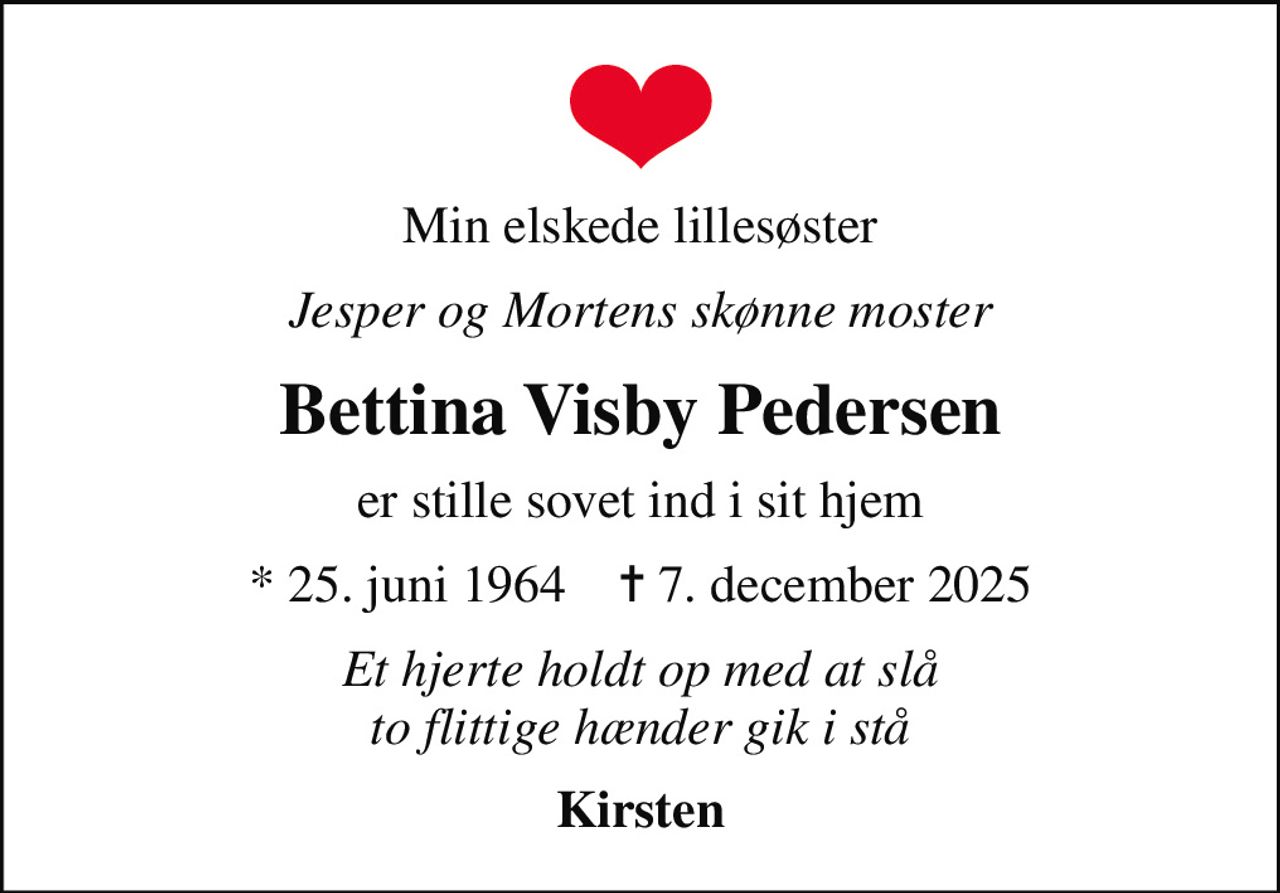 Min elskede lillesøster
Jesper og Mortens skønne moster
Bettina Visby Pedersen
er stille sovet ind i sit hjem
* 25. juni 1964    ✝ 7. december 2025
Et hjerte holdt op med at slå to flittige hænder gik i stå
Kirsten