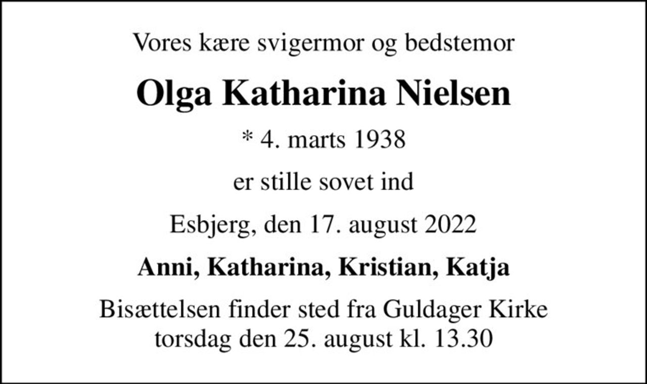 Vores kære svigermor og bedstemor
Olga Katharina Nielsen
* 4. marts 1938
er stille sovet ind
Esbjerg, den 17. august 2022
Anni, Katharina, Kristian, Katja
Bisættelsen finder sted fra Guldager Kirke  torsdag den 25. august kl. 13.30