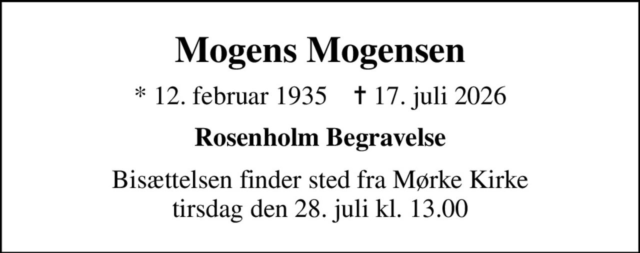 Mogens Mogensen
* 12. februar 1935    ✝ 17. juli 2026
Rosenholm Begravelse
Bisættelsen finder sted fra Mørke Kirke  tirsdag den 28. juli kl. 13.00