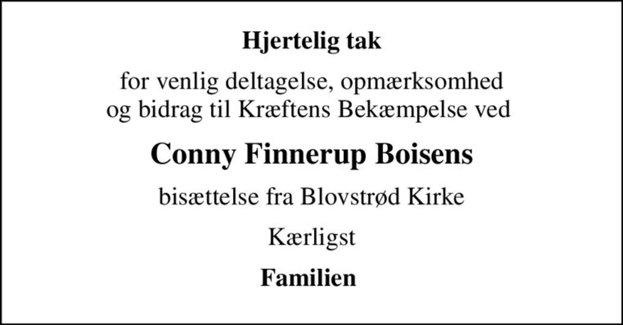 Hjertelig tak
for venlig deltagelse, opmærksomhed og bidrag til Kræftens Bekæmpelse ved 
Conny Finnerup Boisens
bisættelse fra Blovstrød Kirke
Kærligst
Familien