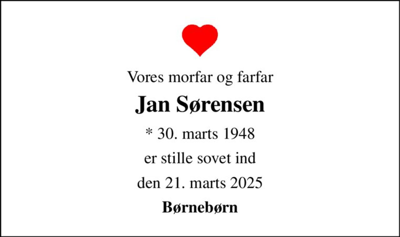 Vores morfar og farfar 
Jan Sørensen 
*​ 30. marts 1948 
er stille sovet ind 
den 21. marts 2025 
Børnebørn