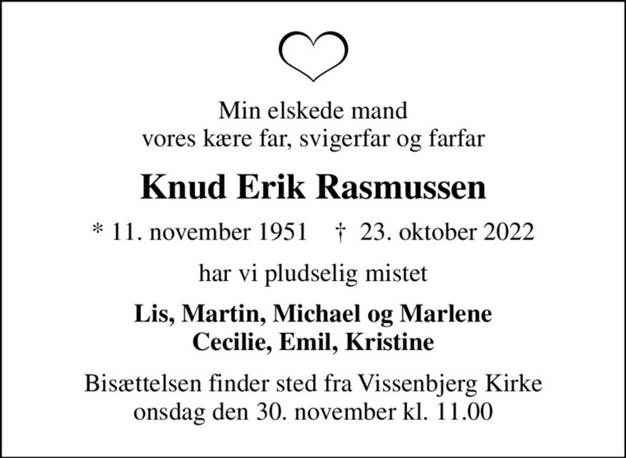 Min elskede mand vores kære far, svigerfar og farfar
Knud Erik Rasmussen
* 11. november 1951    ✝ 23. oktober 2022
har vi pludselig mistet
Lis, Martin, Michael og Marlene Cecilie, Emil, Kristine
Bisættelsen finder sted fra Vissenbjerg Kirke  onsdag den 30. november kl. 11.00