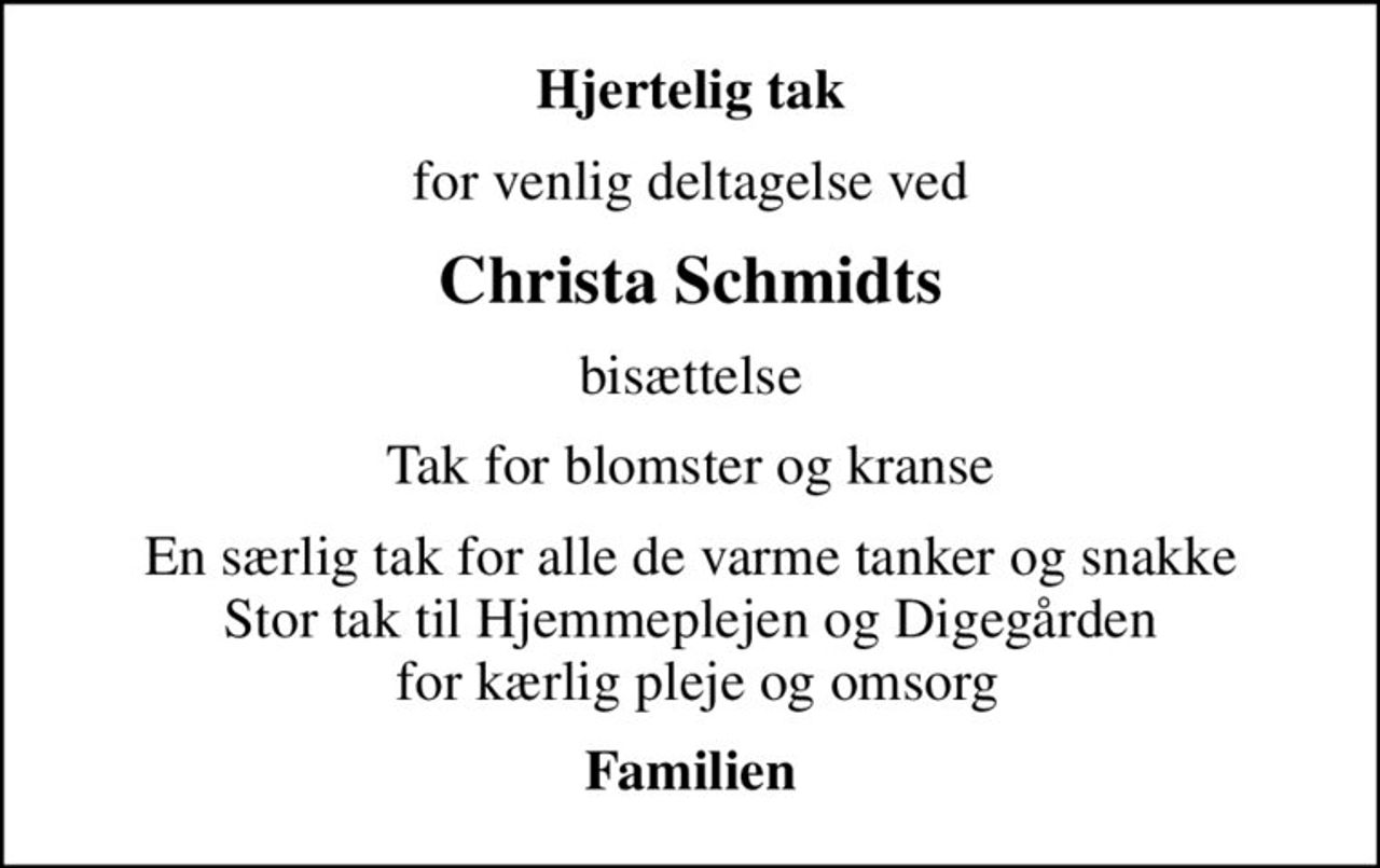 Hjertelig tak
for venlig deltagelse ved
Christa Schmidts
bisættelse
Tak for blomster og kranse
En særlig tak for alle de varme tanker og snakke Stor tak til Hjemmeplejen og Digegården  for kærlig pleje og omsorg
Familien