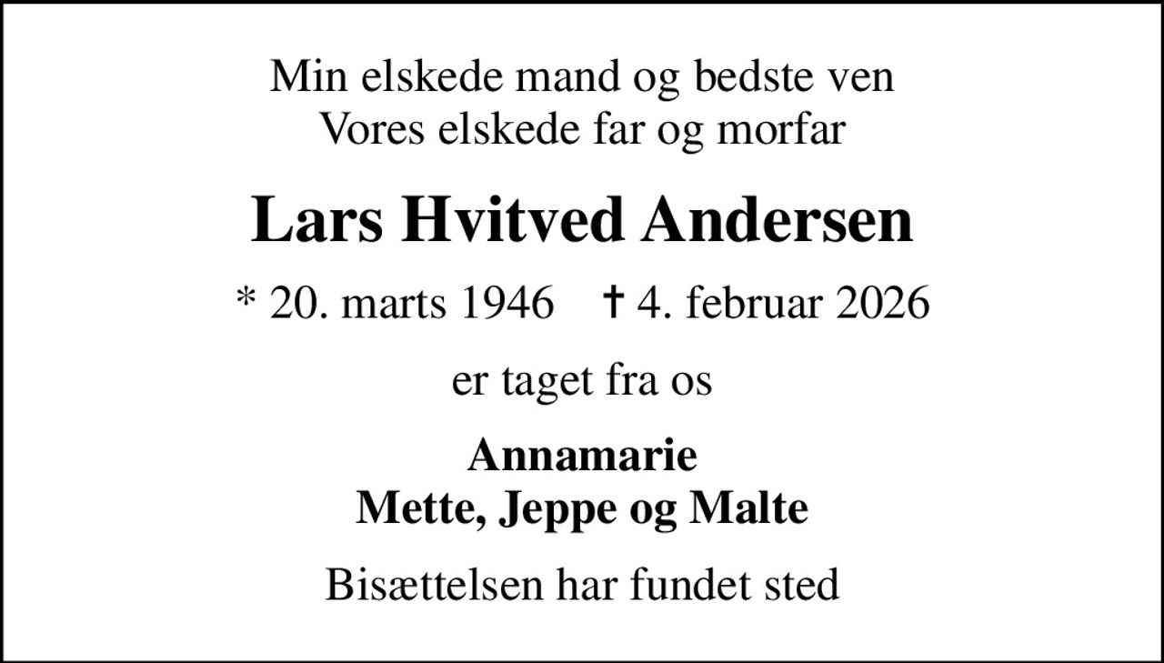 Min elskede mand og bedste ven Vores elskede far og morfar
Lars Hvitved Andersen
* 20. marts 1946    ✝ 4. februar 2026
er taget fra os
Annamarie Mette, Jeppe og Malte
Bisættelsen har fundet sted