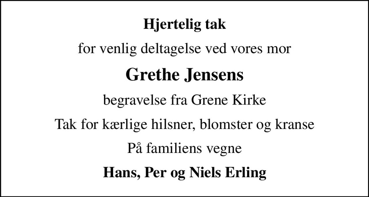 Hjertelig tak
for venlig deltagelse ved vores mor
Grethe Jensens
begravelse fra Grene Kirke
Tak for kærlige hilsner, blomster og kranse
På familiens vegne
Hans, Per og Niels Erling