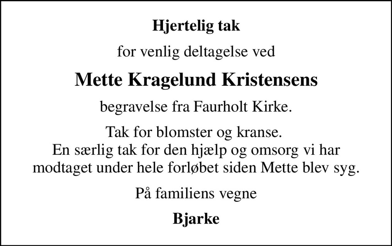 Hjertelig tak
for venlig deltagelse ved
Mette Kragelund Kristensens
begravelse fra Faurholt Kirke.
Tak for blomster og kranse.  En særlig tak for den hjælp og omsorg vi har modtaget under hele forløbet siden Mette blev syg.
På familiens vegne
Bjarke