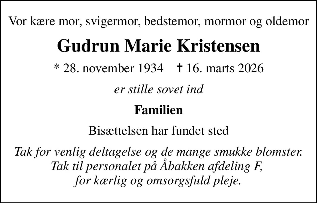 Vor kære mor, svigermor, bedstemor, mormor og oldemor
Gudrun Marie Kristensen
* 28. november 1934    ✝ 16. marts 2026
er stille sovet ind
Familien
Bisættelsen har fundet sted
Tak for venlig deltagelse og de mange smukke blomster. Tak til personalet på Åbakken afdeling F,  for kærlig og omsorgsfuld pleje.