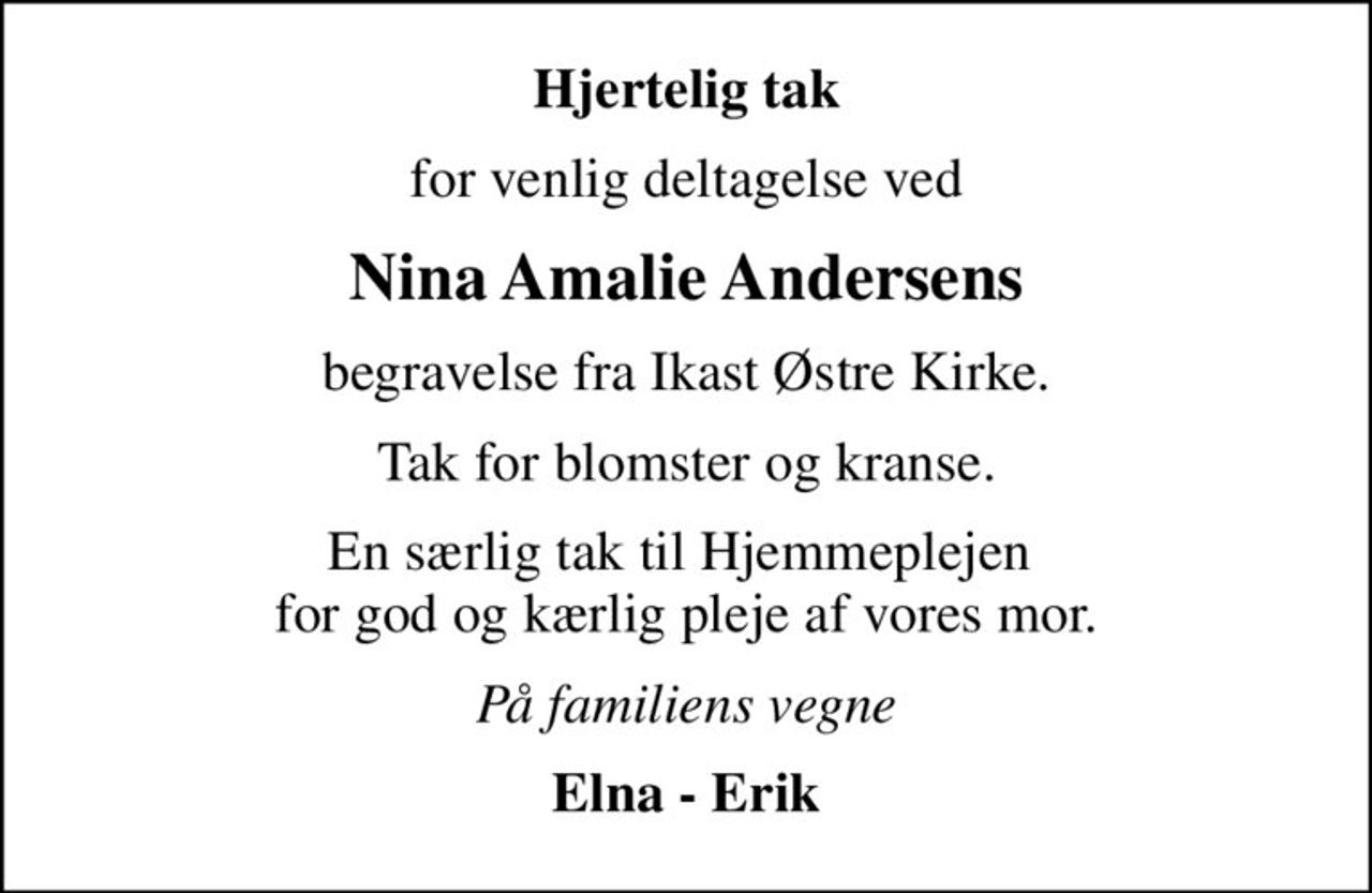 Hjertelig tak
for venlig deltagelse ved
Nina Amalie Andersens
begravelse fra Ikast Østre Kirke.
Tak for blomster og kranse.
En særlig tak til Hjemmeplejen  for god og kærlig pleje af vores mor.
På familiens vegne
Elna - Erik