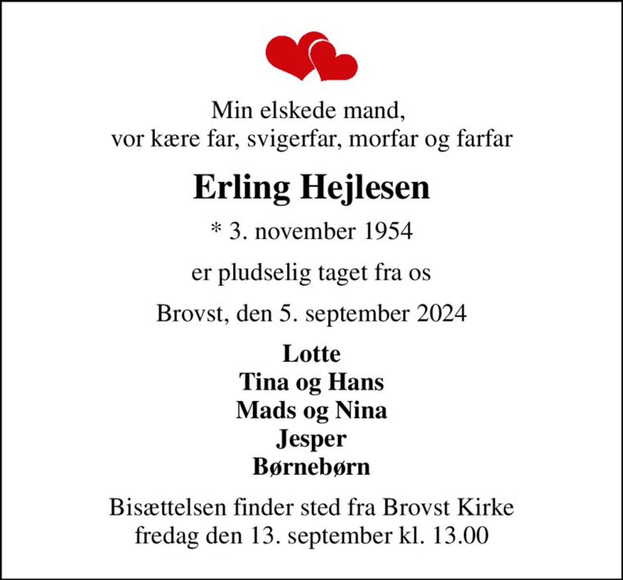 Min elskede mand,  vor kære far, svigerfar, morfar og farfar
Erling Hejlesen
* 3. november 1954
er pludselig taget fra os
Brovst, den 5. september 2024
Lotte Tina og Hans Mads og Nina Jesper Børnebørn
Bisættelsen finder sted fra Brovst Kirke  fredag den 13. september kl. 13.00