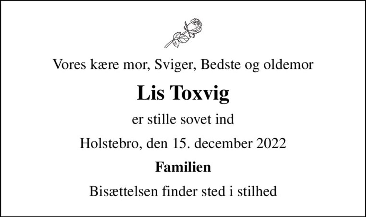 Vores kære mor, Sviger, Bedste og oldemor
Lis Toxvig
er stille sovet ind
Holstebro, den 15. december 2022
Familien
Bisættelsen finder sted i stilhed