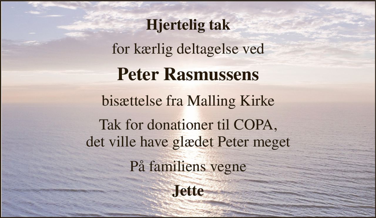 Hjertelig tak 
for kærlig deltagelse ved 
Peter Rasmussens 
bisættelse fra Malling Kirke 
Tak for donationer til COPA, det ville have glædet Peter meget 
På familiens vegne 
Jette