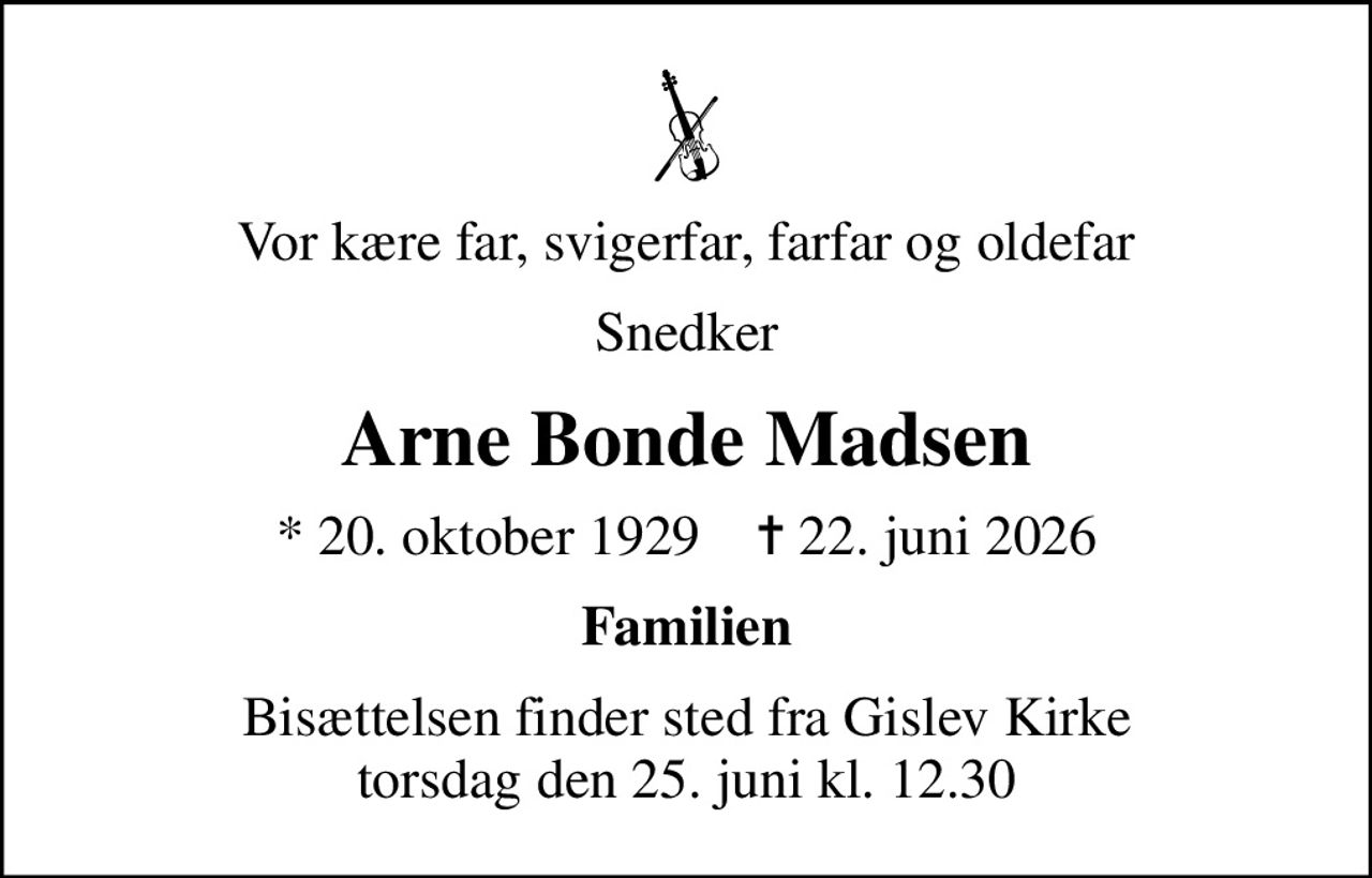 Vor kære far, svigerfar, farfar og oldefar
Snedker
Arne Bonde Madsen
* 20. oktober 1929    ✝ 22. juni 2026
Familien
Bisættelsen finder sted fra Gislev Kirke  torsdag den 25. juni kl. 12.30