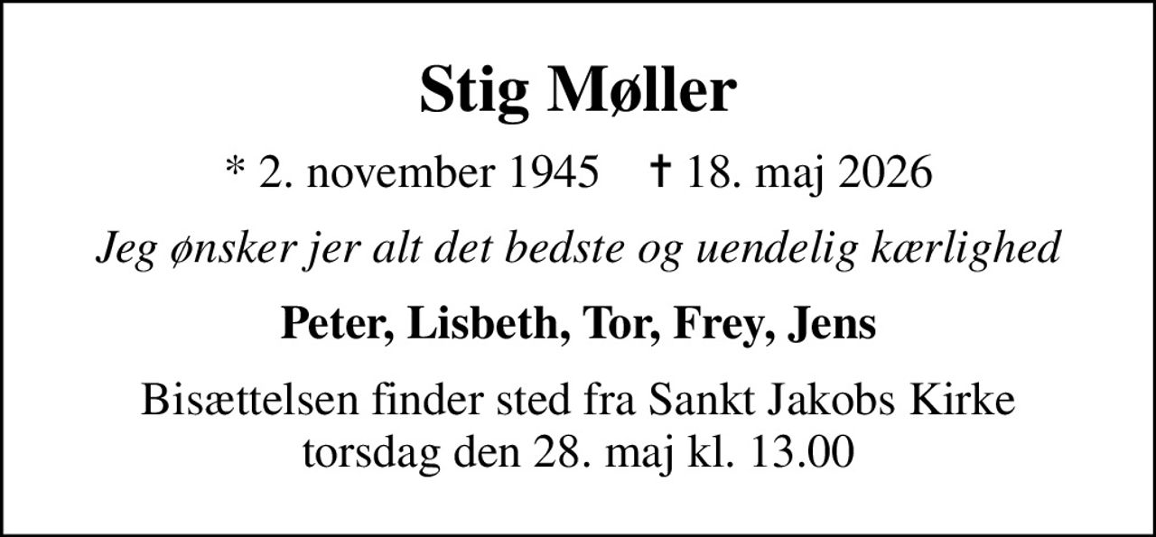 Stig Møller
* 2. november 1945    ✝ 18. maj 2026
Jeg ønsker jer alt det bedste og uendelig kærlighed
Peter, Lisbeth, Tor, Frey, Jens
Bisættelsen finder sted fra Sankt Jakobs Kirke  torsdag den 28. maj kl. 13.00