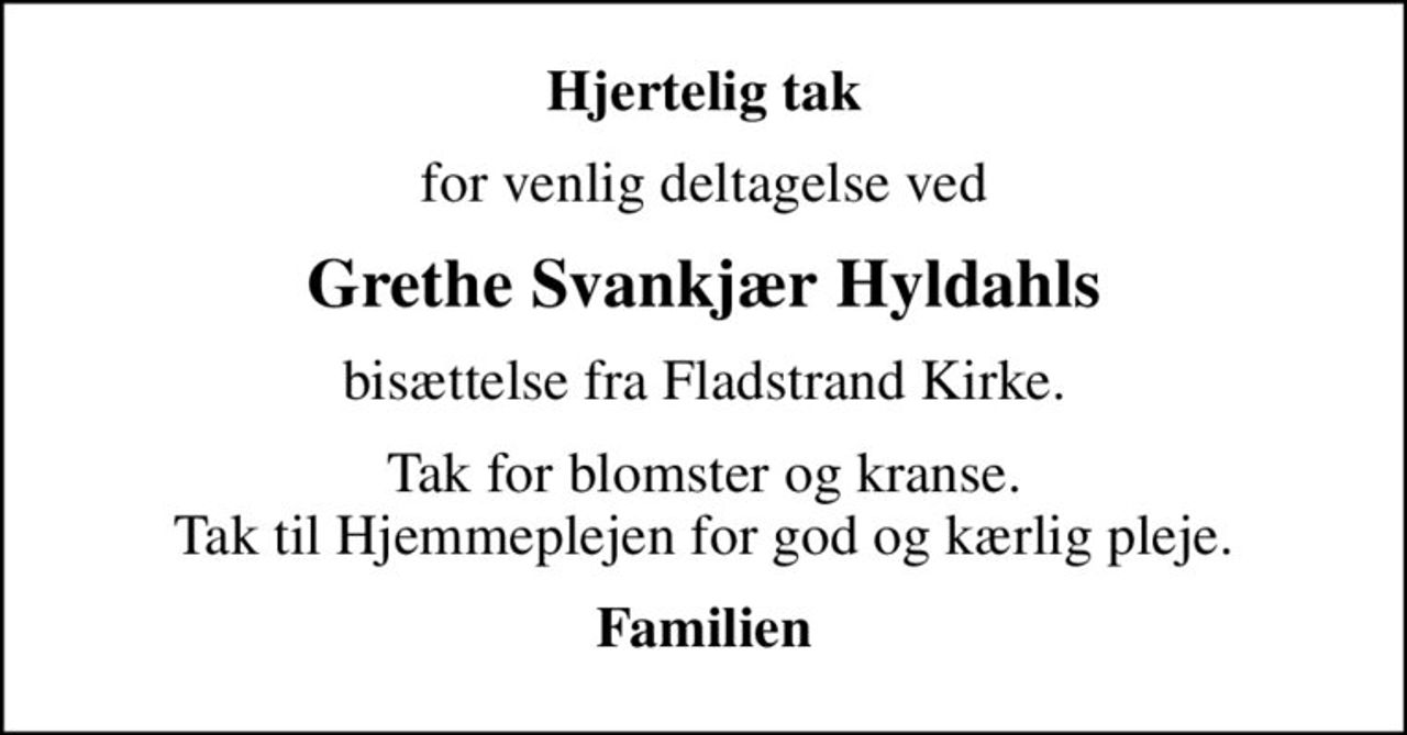 Hjertelig tak
for venlig deltagelse ved
Grethe Svankjær Hyldahls
bisættelse fra Fladstrand Kirke.
Tak for blomster og kranse. Tak til Hjemmeplejen for god og kærlig pleje.
Familien