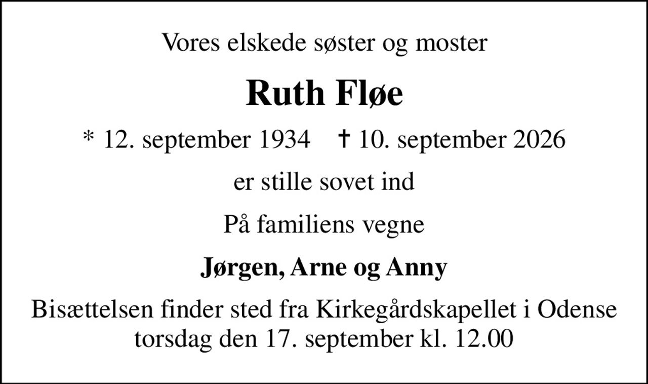 Vores elskede søster og moster
Ruth Fløe
* 12. september 1934    ✝ 10. september 2026
er stille sovet ind
På familiens vegne
Jørgen, Arne og Anny
Bisættelsen finder sted fra Kirkegårdskapellet i Odense torsdag den 17. september kl. 12.00