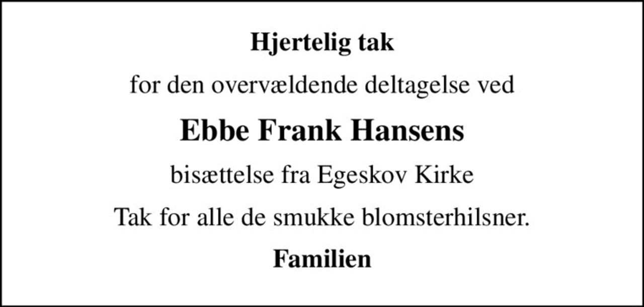 Hjertelig tak
for den overvældende deltagelse ved
Ebbe Frank Hansens
bisættelse fra Egeskov Kirke
Tak for alle de smukke blomsterhilsner.
Familien