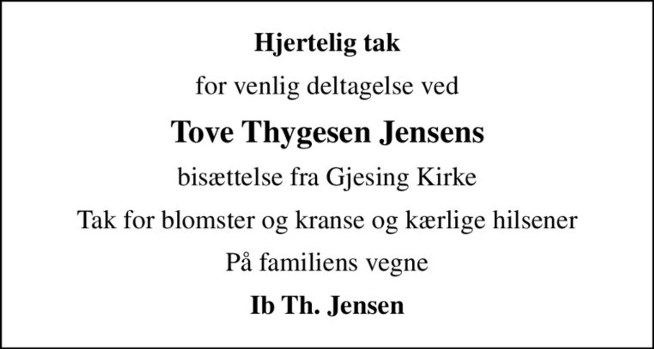 Hjertelig tak
for venlig deltagelse ved
Tove Thygesen Jensens
bisættelse fra Gjesing Kirke
Tak for blomster og kranse og kærlige hilsener
På familiens vegne
Ib Th. Jensen