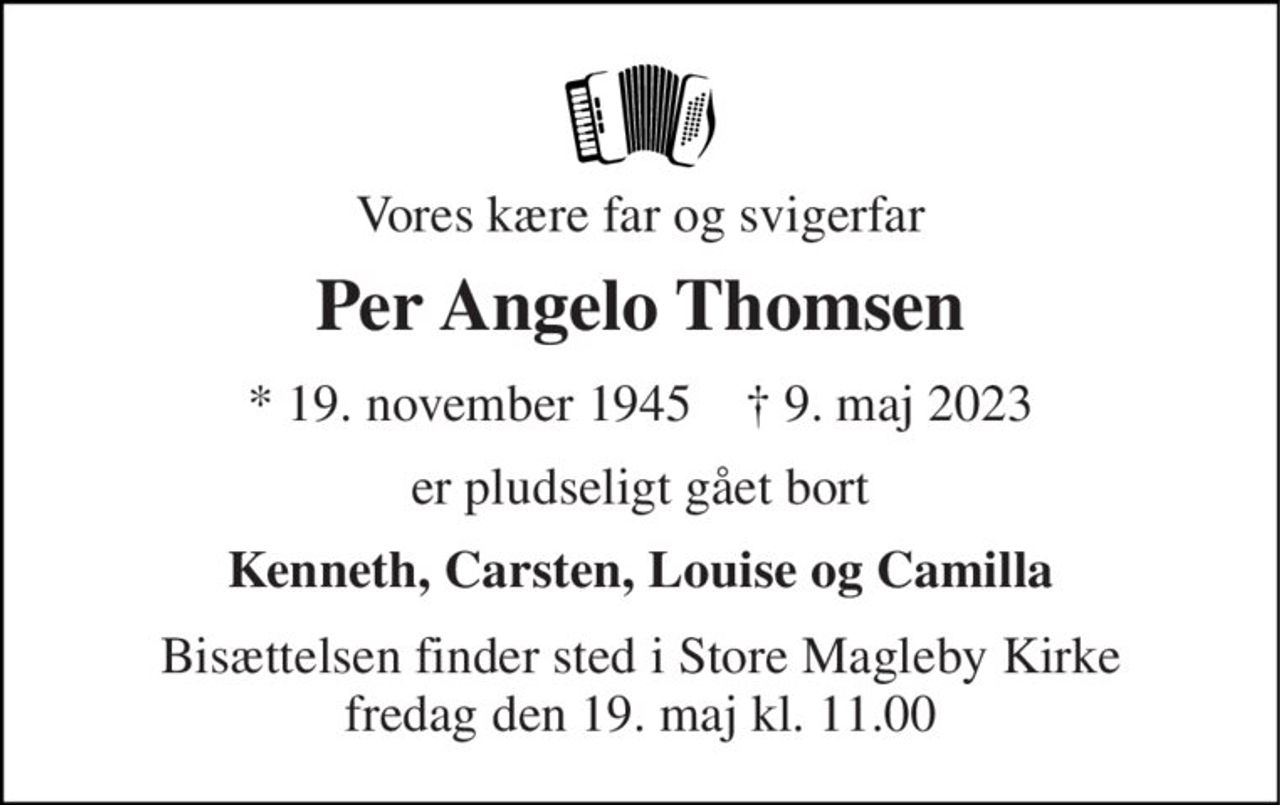 Vores kære far og svigerfar 
Per Angelo Thomsen 
* 19. november 1945    † 9. maj 2023 
er pludseligt gået bort 
Kenneth, Carsten, Louise og Camilla 
Bisættelsen finder sted i Store Magleby Kirke fredag den 19. maj kl. 11.00