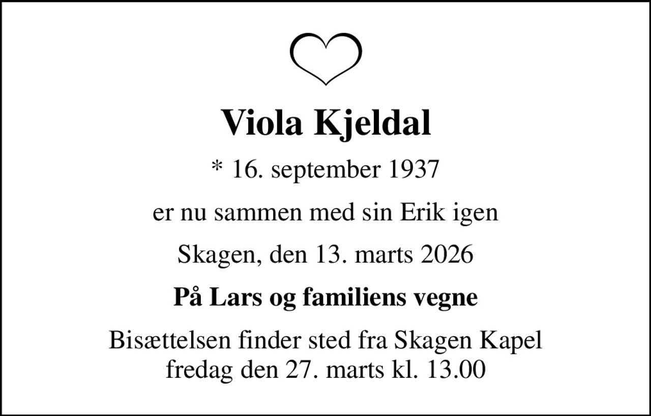 Viola Kjeldal
* 16. september 1937
er nu sammen med sin Erik igen
Skagen, den 13. marts 2026
På Lars og familiens vegne
Bisættelsen finder sted fra Skagen Kapel  fredag den 27. marts kl. 13.00