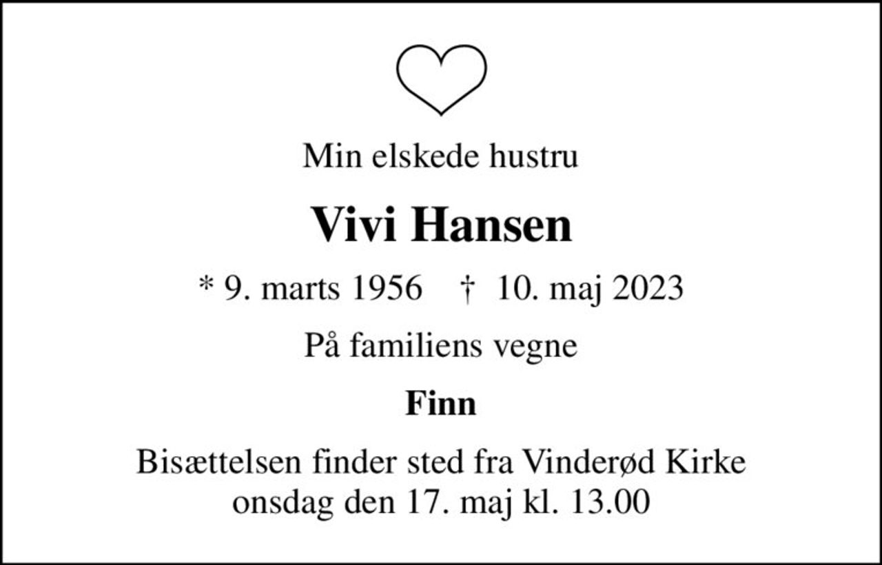 Min elskede hustru
Vivi Hansen
* 9. marts 1956    ✝ 10. maj 2023
På familiens vegne
Finn
Bisættelsen finder sted fra Vinderød Kirke  onsdag den 17. maj kl. 13.00