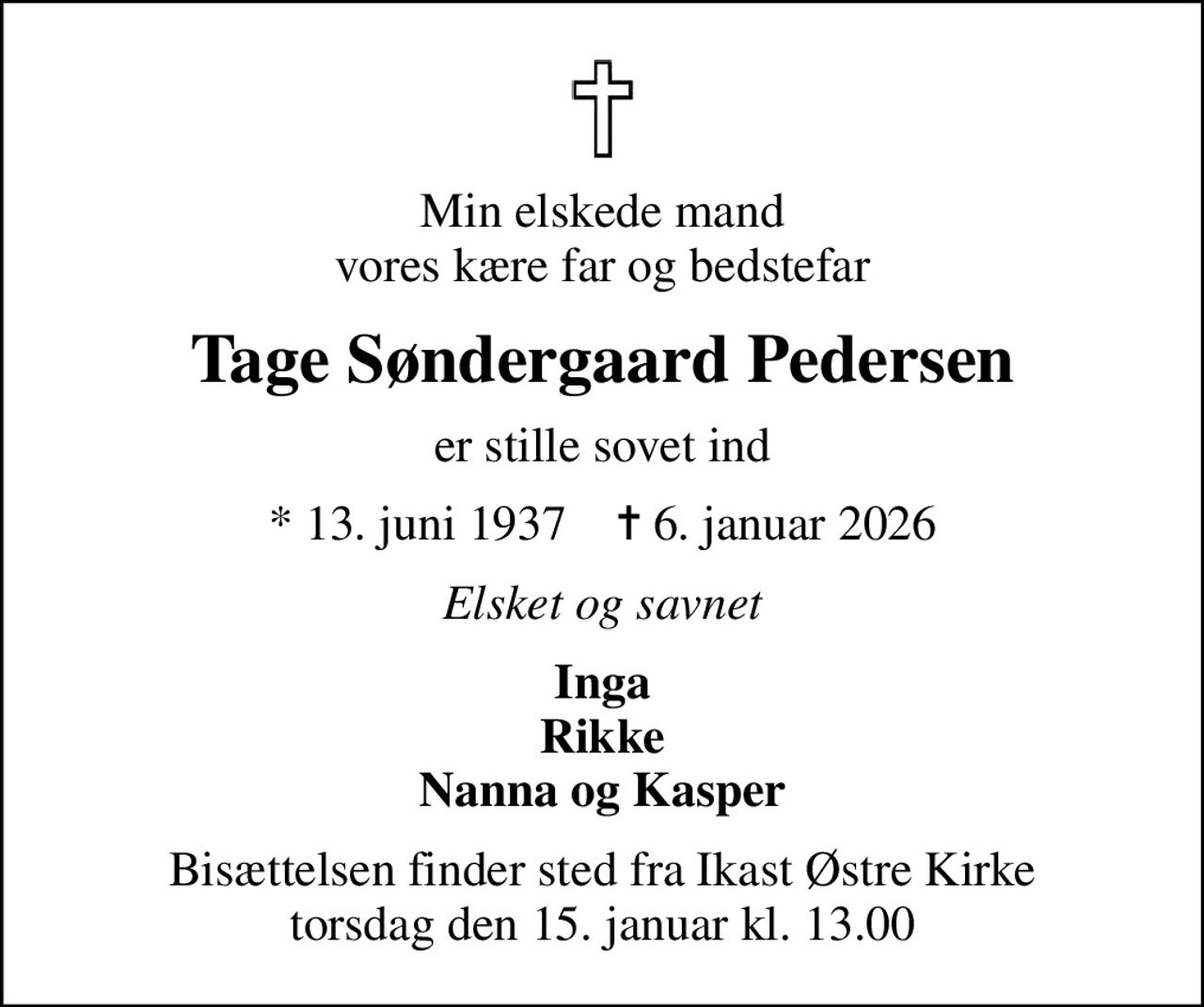 Min elskede mand vores kære far og bedstefar
Tage Søndergaard Pedersen
er stille sovet ind
* 13. juni 1937    ✝ 6. januar 2026
Elsket og savnet
Inga Rikke Nanna og Kasper
Bisættelsen finder sted fra Ikast Østre Kirke  torsdag den 15. januar kl. 13.00
