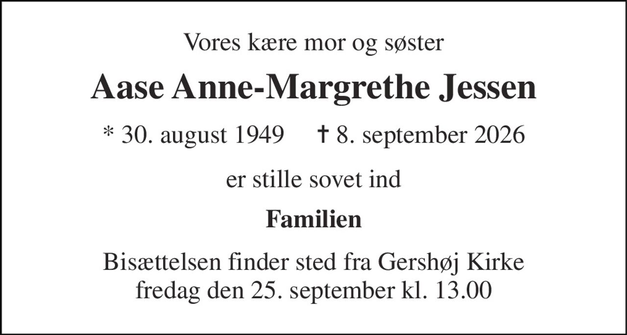 Vores kære mor og søster 
Aase Anne-Margrethe Jessen 
* 30. august 1949     ✝ 8. september 2026 
er stille sovet ind 
Familien 
Bisættelsen finder sted fra Gershøj Kirke fredag den 25. september kl. 13.00