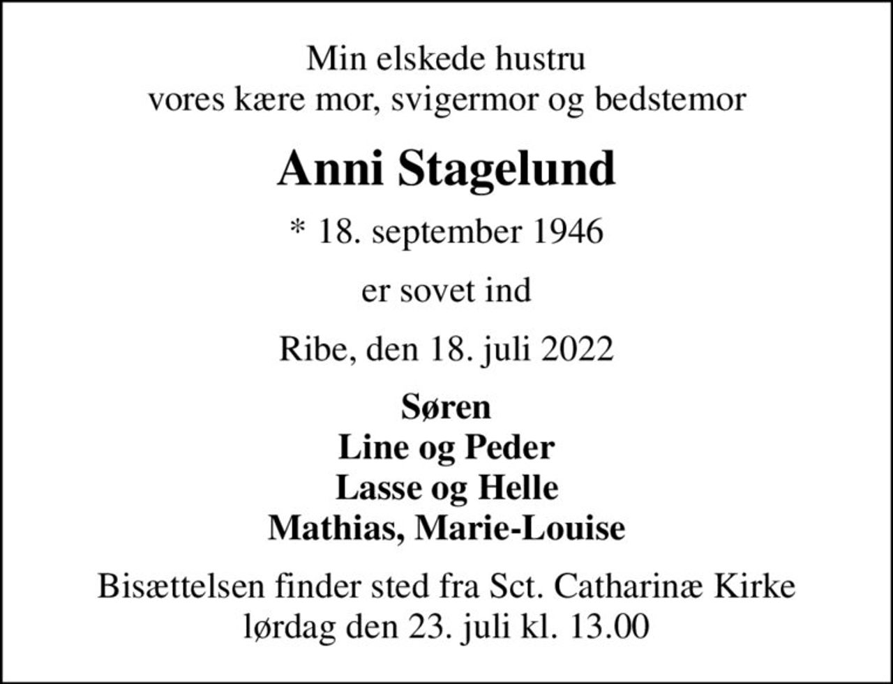 Min elskede hustru vores kære mor, svigermor og bedstemor
Anni Stagelund
* 18. september 1946
er sovet ind
Ribe, den 18. juli 2022
Søren Line og Peder Lasse og Helle Mathias, Marie-Louise
Bisættelsen finder sted fra Sct. Catharinæ Kirke  lørdag den 23. juli kl. 13.00