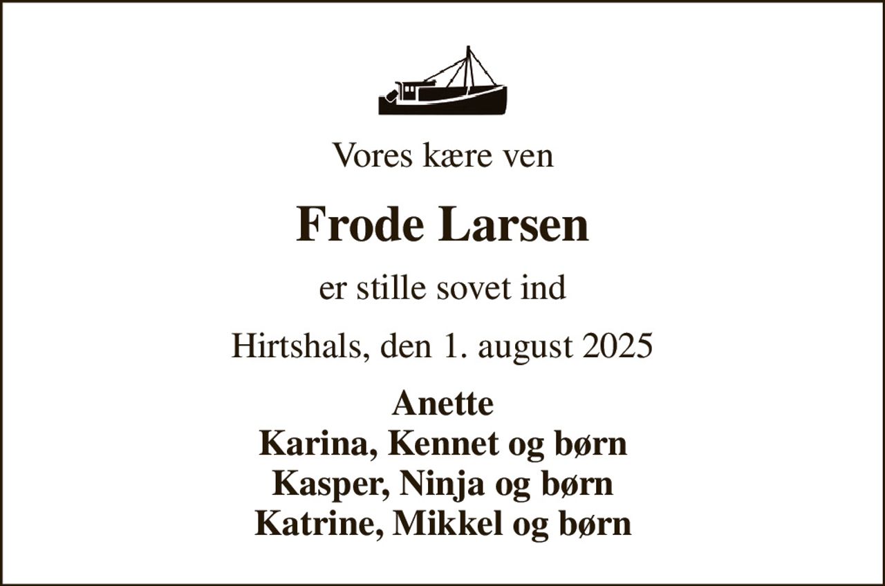 Vores kære ven
Frode Larsen
er stille sovet ind
Hirtshals, den 1. august 2025
Anette Karina, Kennet og børn Kasper, Ninja og børn Katrine, Mikkel og børn