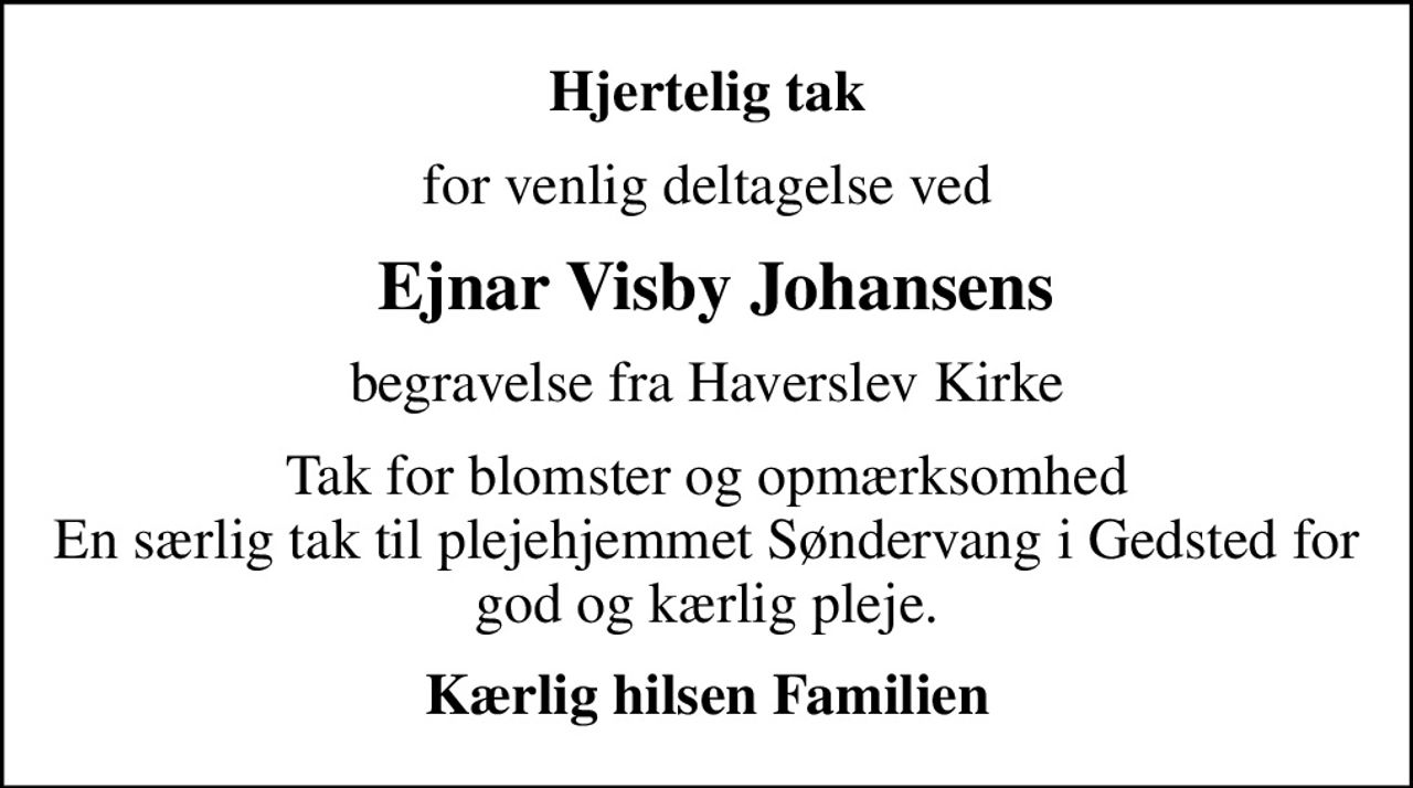 Hjertelig tak
for venlig deltagelse ved
 Ejnar Visby Johansens
begravelse fra Haverslev Kirke
Tak for blomster og opmærksomhed En særlig tak til plejehjemmet Søndervang i Gedsted for god og kærlig pleje.
Kærlig hilsen Familien